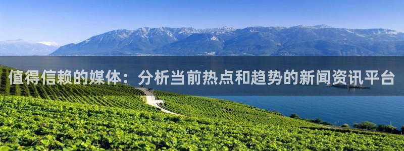 值得信赖的媒体：分析当前热点和趋势的新闻资讯平台